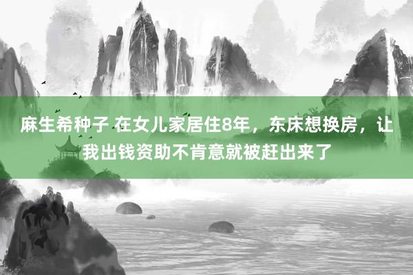 麻生希种子 在女儿家居住8年，东床想换房，让我出钱资助不肯意就被赶出来了