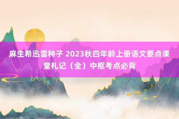 麻生希迅雷种子 2023秋四年龄上册语文要点课堂札记（全）中枢考点必背