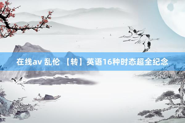 在线av 乱伦 【转】英语16种时态超全纪念