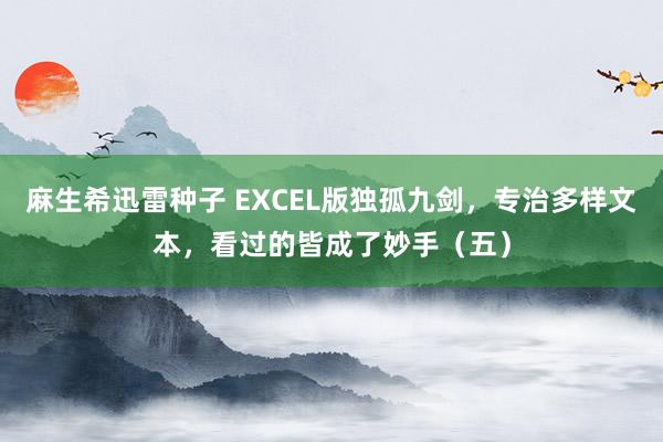 麻生希迅雷种子 EXCEL版独孤九剑，专治多样文本，看过的皆成了妙手（五）