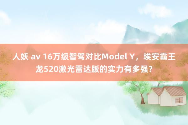 人妖 av 16万级智驾对比Model Y，埃安霸王龙520激光雷达版的实力有多强？