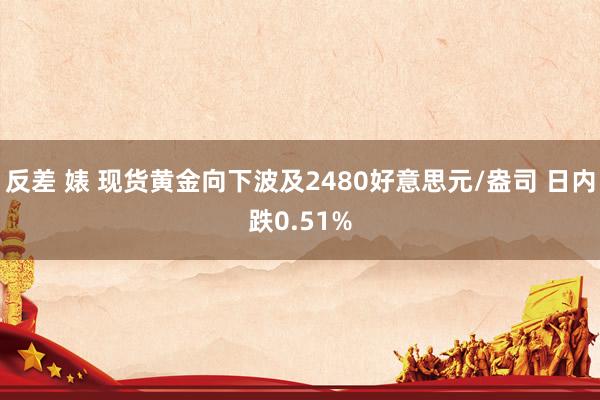 反差 婊 现货黄金向下波及2480好意思元/盎司 日内跌0.51%