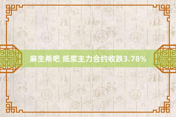 麻生希吧 纸浆主力合约收跌3.78%