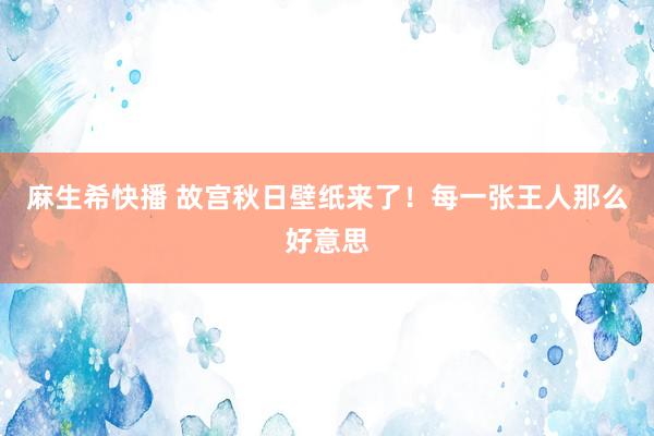 麻生希快播 故宫秋日壁纸来了！每一张王人那么好意思