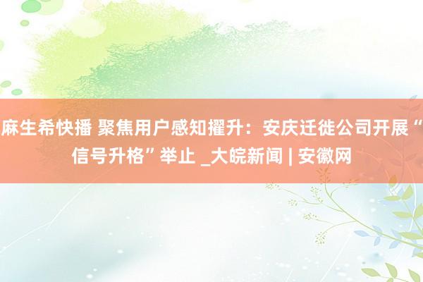 麻生希快播 聚焦用户感知擢升：安庆迁徙公司开展“信号升格”举止 _大皖新闻 | 安徽网