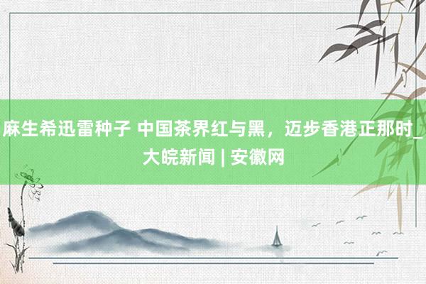 麻生希迅雷种子 中国茶界红与黑，迈步香港正那时_大皖新闻 | 安徽网