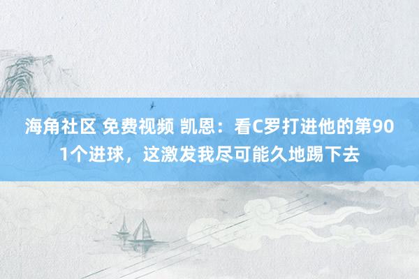 海角社区 免费视频 凯恩：看C罗打进他的第901个进球，这激发我尽可能久地踢下去