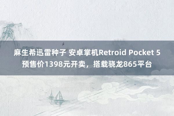 麻生希迅雷种子 安卓掌机Retroid Pocket 5预售价1398元开卖，搭载骁龙865平台