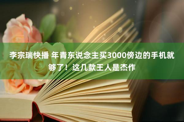 李宗瑞快播 年青东说念主买3000傍边的手机就够了！这几款王人是杰作