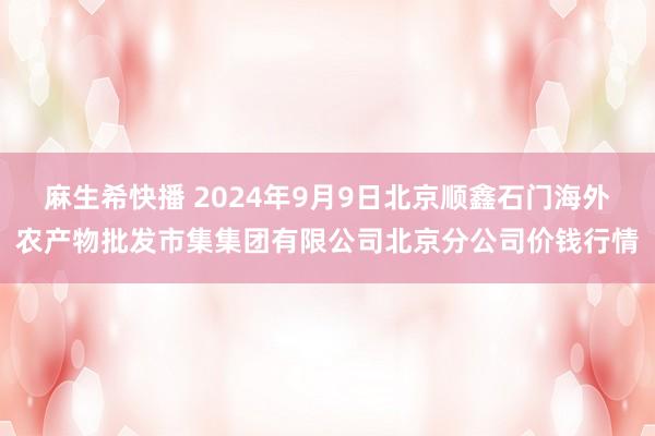 麻生希快播 2024年9月9日北京顺鑫石门海外农产物批发市集集团有限公司北京分公司价钱行情