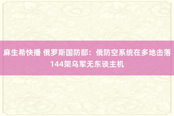 麻生希快播 俄罗斯国防部：俄防空系统在多地击落144架乌军无东谈主机