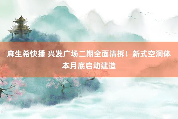 麻生希快播 兴发广场二期全面清拆！新式空洞体本月底启动建造