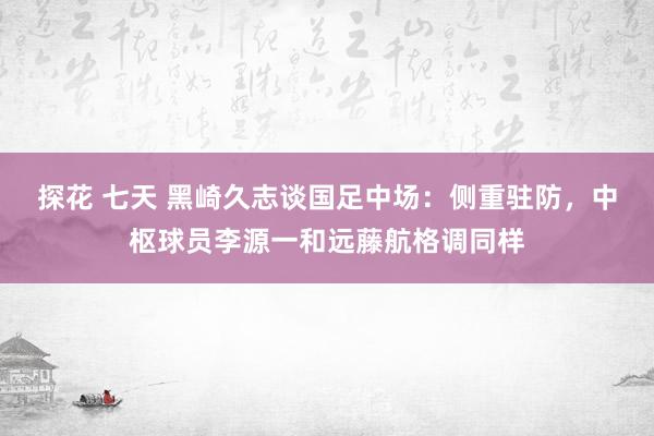 探花 七天 黑崎久志谈国足中场：侧重驻防，中枢球员李源一和远藤航格调同样