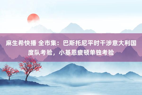 麻生希快播 全市集：巴斯托尼平时干涉意大利国度队考验，小基恩疲顿单独考验