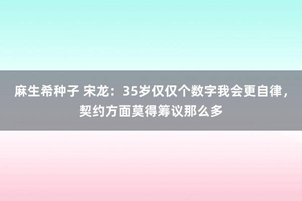 麻生希种子 宋龙：35岁仅仅个数字我会更自律，契约方面莫得筹议那么多