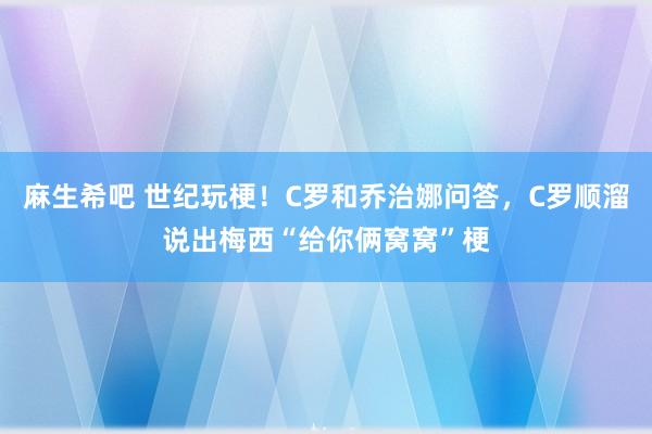 麻生希吧 世纪玩梗！C罗和乔治娜问答，C罗顺溜说出梅西“给你俩窝窝”梗