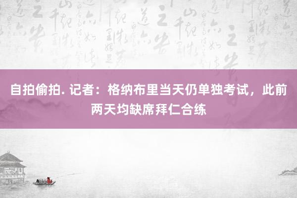 自拍偷拍. 记者：格纳布里当天仍单独考试，此前两天均缺席拜仁合练