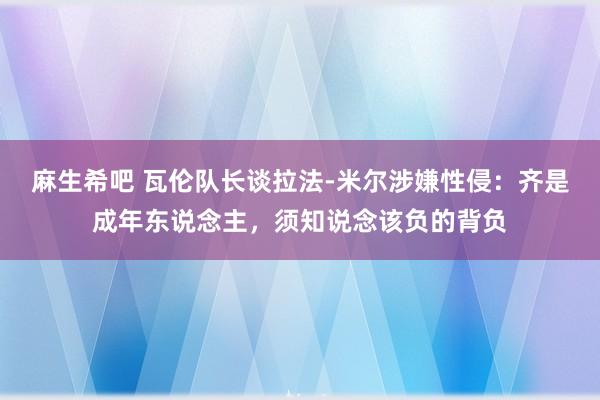 麻生希吧 瓦伦队长谈拉法-米尔涉嫌性侵：齐是成年东说念主，须知说念该负的背负