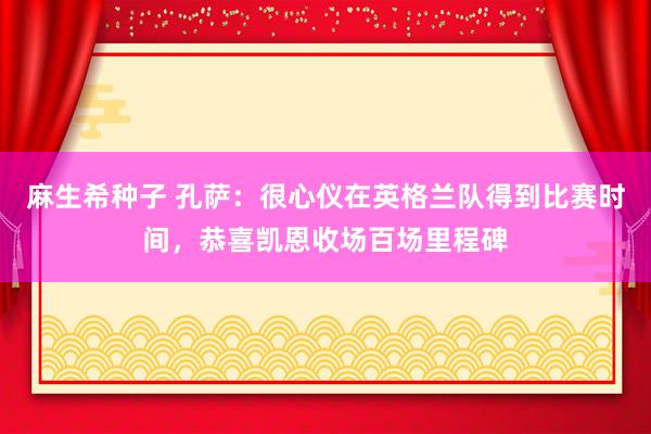 麻生希种子 孔萨：很心仪在英格兰队得到比赛时间，恭喜凯恩收场百场里程碑