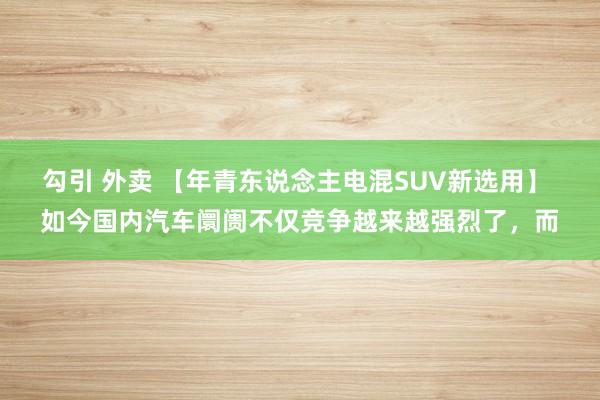 勾引 外卖 【年青东说念主电混SUV新选用】 如今国内汽车阛阓不仅竞争越来越强烈了，而