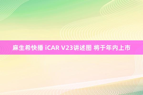 麻生希快播 iCAR V23讲述图 将于年内上市