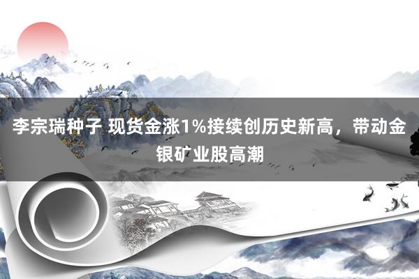 李宗瑞种子 现货金涨1%接续创历史新高，带动金银矿业股高潮