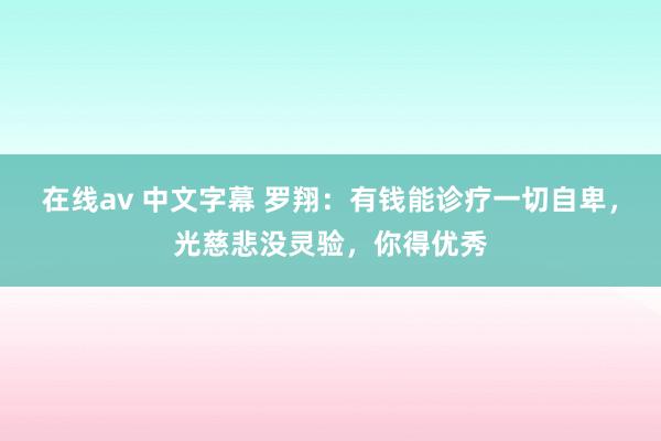 在线av 中文字幕 罗翔：有钱能诊疗一切自卑，光慈悲没灵验，你得优秀