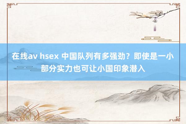 在线av hsex 中国队列有多强劲？即使是一小部分实力也可让小国印象潜入