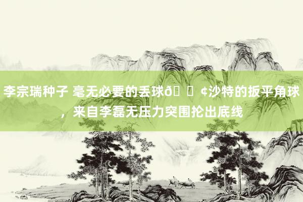 李宗瑞种子 毫无必要的丢球😢沙特的扳平角球，来自李磊无压力突围抡出底线