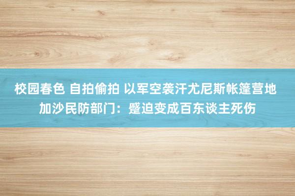 校园春色 自拍偷拍 以军空袭汗尤尼斯帐篷营地 加沙民防部门：蹙迫变成百东谈主死伤