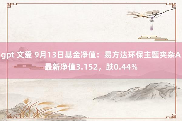 gpt 文爱 9月13日基金净值：易方达环保主题夹杂A最新净值3.152，跌0.44%