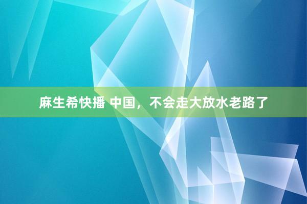 麻生希快播 中国，不会走大放水老路了