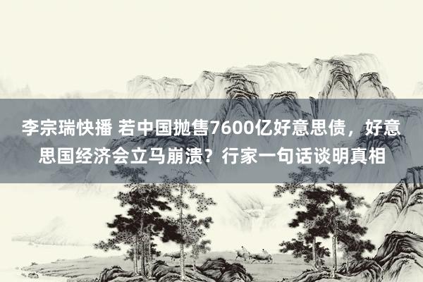 李宗瑞快播 若中国抛售7600亿好意思债，好意思国经济会立马崩溃？行家一句话谈明真相