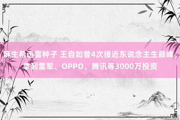 麻生希迅雷种子 王自如曾4次接近东说念主生巅峰，拿到雷军、OPPO、腾讯等3000万投资