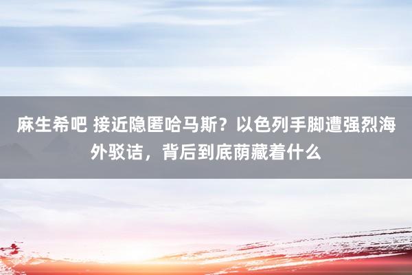 麻生希吧 接近隐匿哈马斯？以色列手脚遭强烈海外驳诘，背后到底荫藏着什么