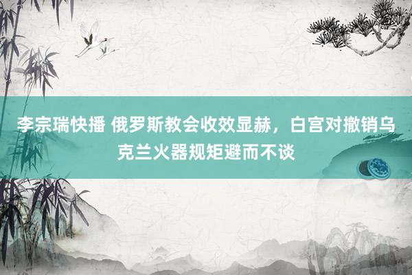 李宗瑞快播 俄罗斯教会收效显赫，白宫对撤销乌克兰火器规矩避而不谈