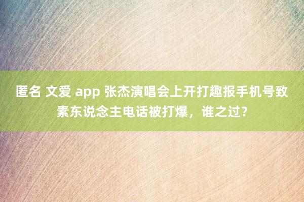 匿名 文爱 app 张杰演唱会上开打趣报手机号致素东说念主电话被打爆，谁之过？