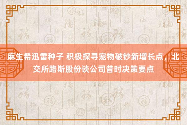 麻生希迅雷种子 积极探寻宠物破钞新增长点，北交所路斯股份谈公司昔时决策要点