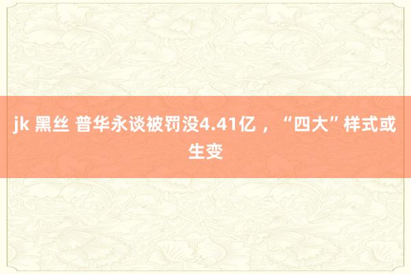 jk 黑丝 普华永谈被罚没4.41亿 ，“四大”样式或生变