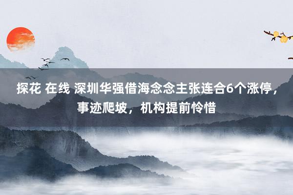 探花 在线 深圳华强借海念念主张连合6个涨停，事迹爬坡，机构提前怜惜