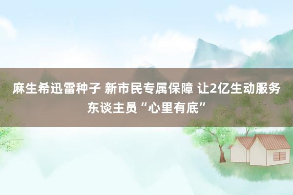 麻生希迅雷种子 新市民专属保障 让2亿生动服务东谈主员“心里有底”