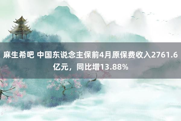 麻生希吧 中国东说念主保前4月原保费收入2761.6亿元，同比增13.88%