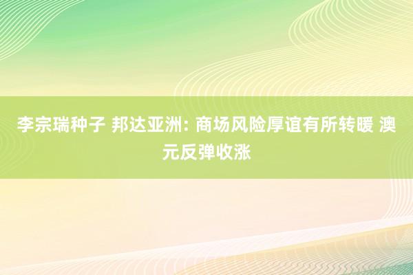 李宗瑞种子 邦达亚洲: 商场风险厚谊有所转暖 澳元反弹收涨