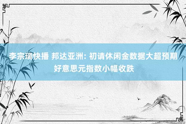 李宗瑞快播 邦达亚洲: 初请休闲金数据大超预期 好意思元指数小幅收跌