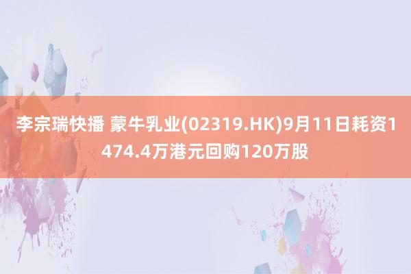 李宗瑞快播 蒙牛乳业(02319.HK)9月11日耗资1474.4万港元回购120万股