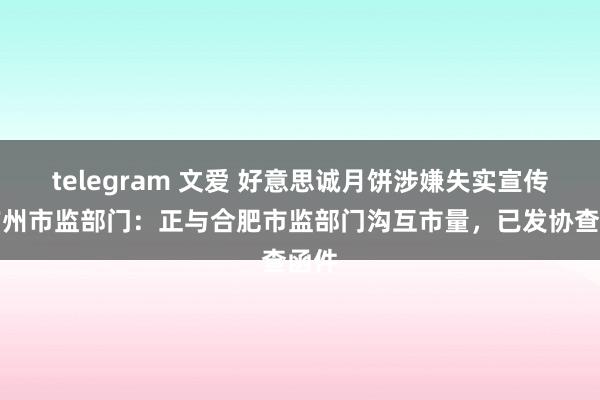 telegram 文爱 好意思诚月饼涉嫌失实宣传？广州市监部门：正与合肥市监部门沟互市量，已发协查函件