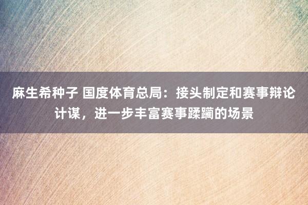 麻生希种子 国度体育总局：接头制定和赛事辩论计谋，进一步丰富赛事蹂躏的场景