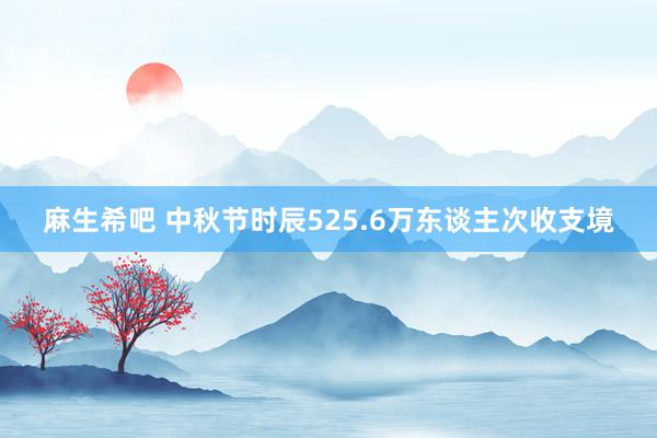 麻生希吧 中秋节时辰525.6万东谈主次收支境