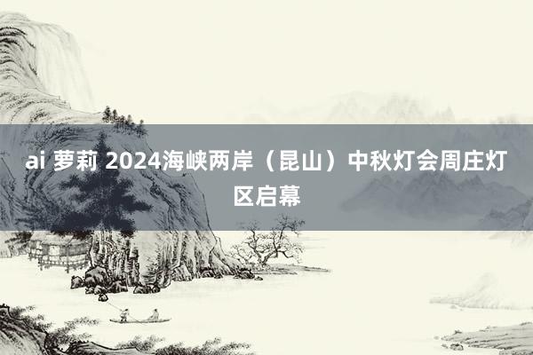 ai 萝莉 2024海峡两岸（昆山）中秋灯会周庄灯区启幕