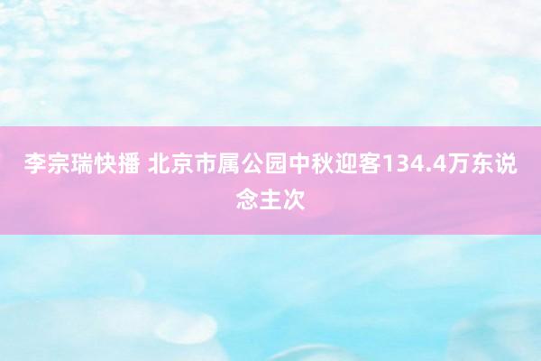 李宗瑞快播 北京市属公园中秋迎客134.4万东说念主次